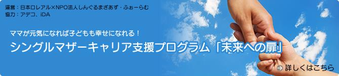 運営：日本ロレアル×NPO法人しんぐるまざあず・ふぉーらむ 協力：アデコ、iDA ママが元気になれば子どもも幸せになれる！ シングルマザーキャリア支援プログラム「未来への扉」  詳しくはこちら