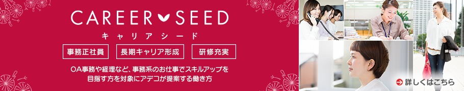 CAREERSEED キャリアシード 事務正社員 長期キャリア形成 研修充実 OA事務や経理など、事務系のお仕事でスキルアップを目指す方を対象にアデコが提案する働き方