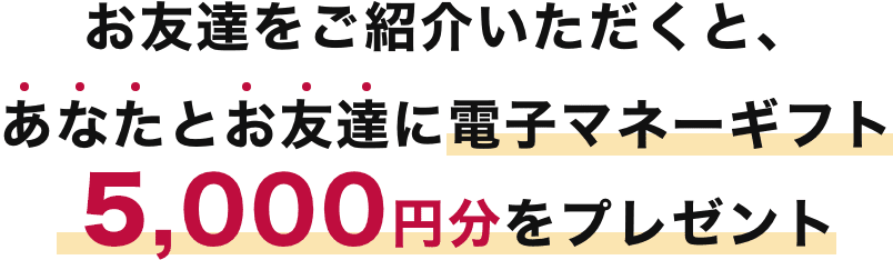 お友達をご紹介いただくと、あなたとお友達に電子マネーギフト5,000円分をプレゼント