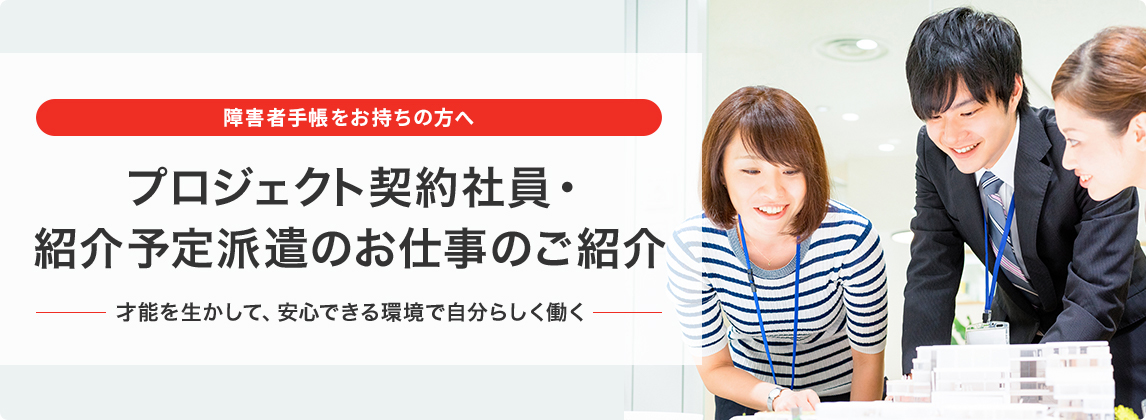 障害者手帳をお持ちの方へ プロジェクト契約社員・紹介予定派遣のお仕事のご紹介 才能を生かして、安心できる環境で自分らしく働く