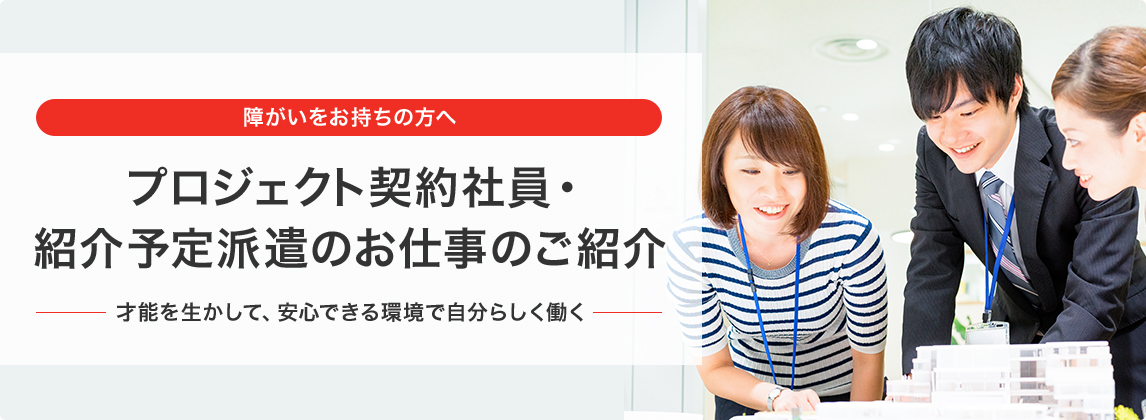障がいをお持ちの方へ プロジェクト契約社員・紹介予定派遣のお仕事のご紹介 才能を生かして、安心できる環境で自分らしく働く