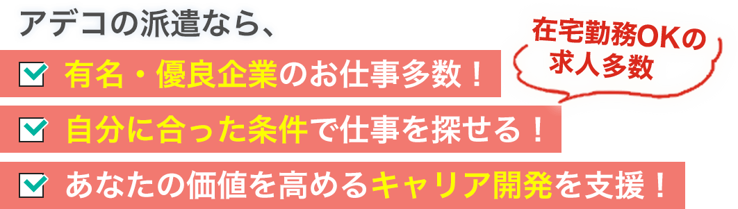 アデコの派遣なら、 有名・優良企業のお仕事多数！ 自分にあった条件で仕事を探せる！[在宅勤務OKの求人多数] あなたの価値を高めるキャリア開発を支援！