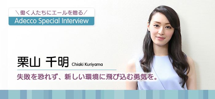 Adecco Special Interview 栗山 千明 失敗を恐れず、新しい環境に飛び込む勇気を。