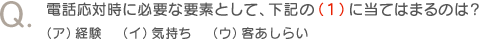 Q.電話応対時に必要な要素として、下記の（１）に当てはまるのは？（ア）経験　（イ）気持ち　（ウ）客あしらい