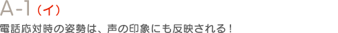A-1（イ）電話応対時の姿勢は、声の印象にも反映される！