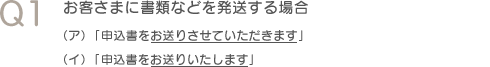 Q1　お客さまに書類などを発送する場合（ア）「申込書をお送りさせていただきます」（イ）「申込書をお送りいたします」