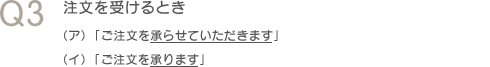 Q3　注文を受けるとき（ア）「ご注文を承らせていただきます」（イ）「ご注文を承ります」