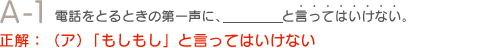 A1　電話をとるときの第一声に、＿＿＿と言ってはいけない。正解：（ア）「もしもし」と言ってはいけない