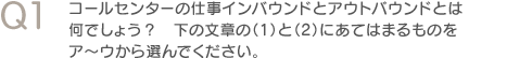 Q1　コールセンターの仕事インバウンドとアウトバウンドとは何でしょう？　下の文章の（1）と（2）にあてはまるものをア～ウから選んでください。