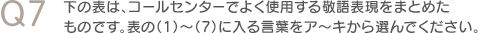 Q7　下の表は、コールセンターでよく使用する敬語表現をまとめたものです。表の（1）～（7）に入る言葉をア～キから選んでください。