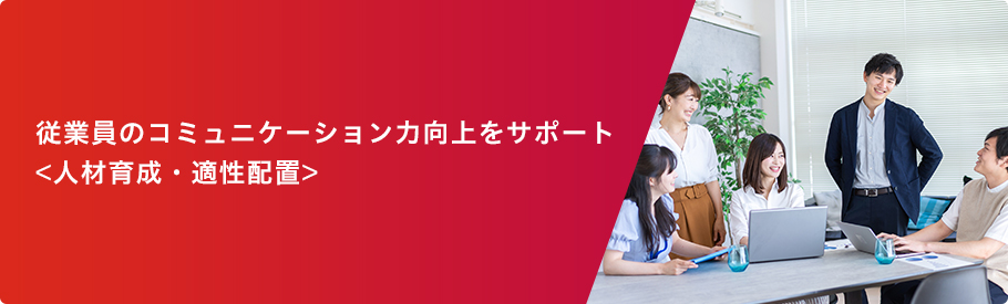 従業員のコミュニケーション力向上をサポート<人材育成・適性配置>