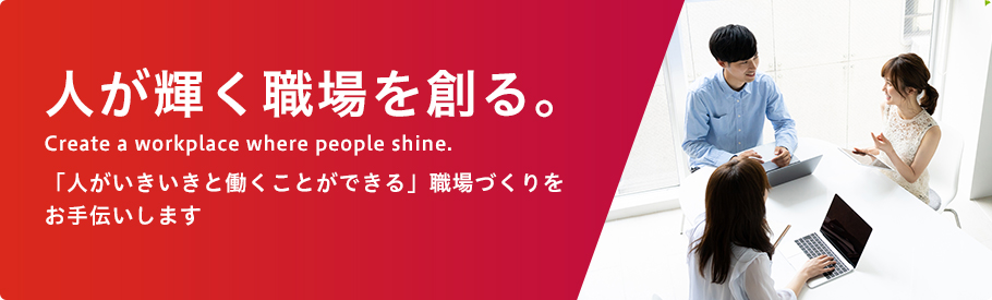 人が輝く職場を創る。Create a workplace where people shine.「人がいきいきと働くことができる」職場づくりをお手伝いします