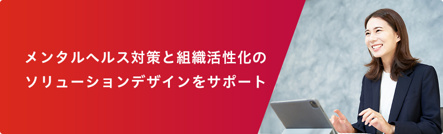 メンタルヘルス対策と組織活性化のソリューションデザインをサポート
