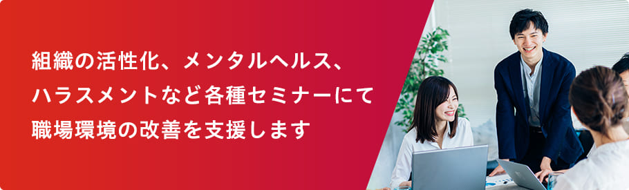 組織の活性化、メンタルヘルス、ハラスメントなど各種セミナーにて職場環境の改善を支援します