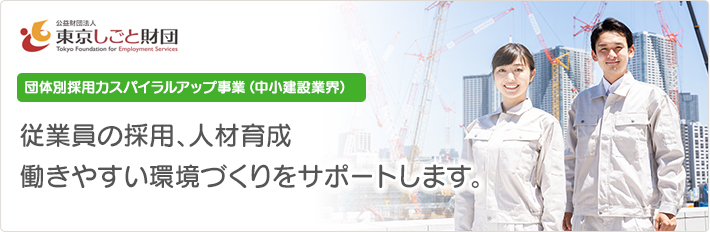 公益財団法人東京しごと財団　団体別採用力スパイラルアップ（中小建設業界） 従業員の採用、人材育成、働きやすい環境づくりをサポートします。